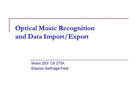 Optical Music Recognition and Data Import/Export Music 253/ CS 275A Eleanor Selfridge-Field.