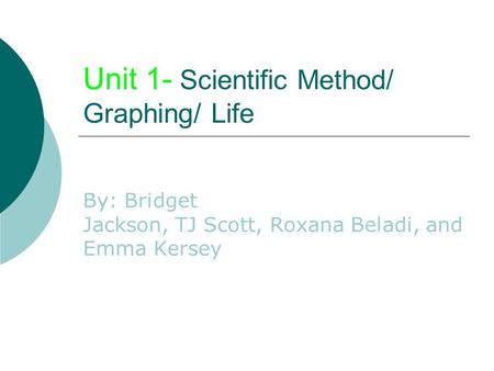 Unit 1- Scientific Method/ Graphing/ Life By: Bridget Jackson, TJ Scott, Roxana Beladi, and Emma Kersey.