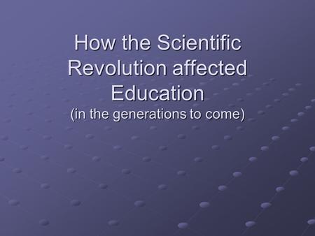 How the Scientific Revolution affected Education (in the generations to come)