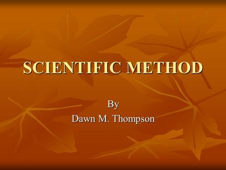 SCIENTIFIC METHOD By Dawn M. Thompson Scientific Method Developed by Galan in 2nd Century A.D. Developed by Galan in 2nd Century A.D. Series of steps.