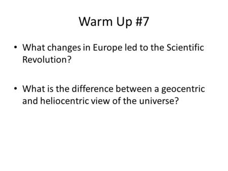 Warm Up #7 What changes in Europe led to the Scientific Revolution? What is the difference between a geocentric and heliocentric view of the universe?