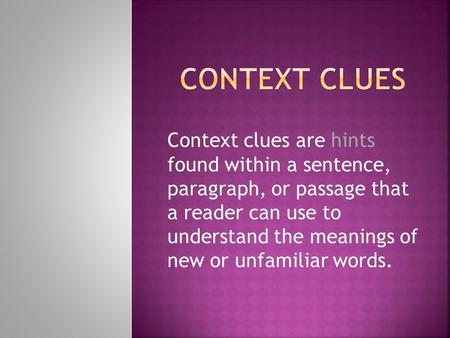 Context Clues Context clues are hints found within a sentence, paragraph, or passage that a reader can use to understand the meanings of new or unfamiliar.