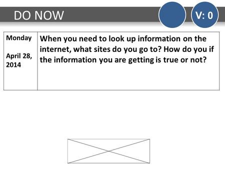 DO NOW V: 0 Monday April 28, 2014 When you need to look up information on the internet, what sites do you go to? How do you if the information you are.