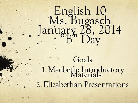 English 10 Ms. Bugasch January 28, 2014 “B” Day Goals 1. Macbeth: Introductory Materials 2. Elizabethan Presentations.