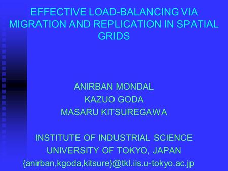 EFFECTIVE LOAD-BALANCING VIA MIGRATION AND REPLICATION IN SPATIAL GRIDS ANIRBAN MONDAL KAZUO GODA MASARU KITSUREGAWA INSTITUTE OF INDUSTRIAL SCIENCE UNIVERSITY.