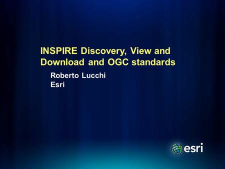 Roberto Lucchi Esri INSPIRE Discovery, View and Download and OGC standards.