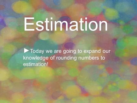 Estimation!! Estimation ► Today we are going to expand our knowledge of rounding numbers to estimation!