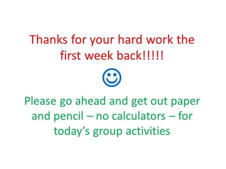 Thanks for your hard work the first week back!!!!! Please go ahead and get out paper and pencil – no calculators – for today’s group activities.