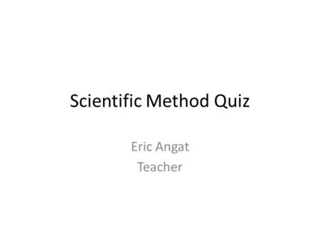 Scientific Method Quiz Eric Angat Teacher. Instructions: Match the vocabulary words to the definition.
