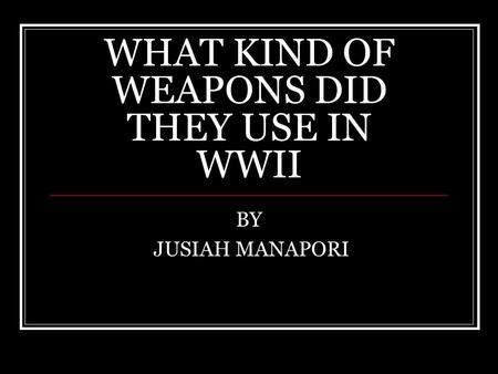 WHAT KIND OF WEAPONS DID THEY USE IN WWII BY JUSIAH MANAPORI.