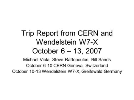 Trip Report from CERN and Wendelstein W7-X October 6 – 13, 2007 Michael Viola; Steve Raftopoulos; Bill Sands October 6-10 CERN Geneva, Switzerland October.