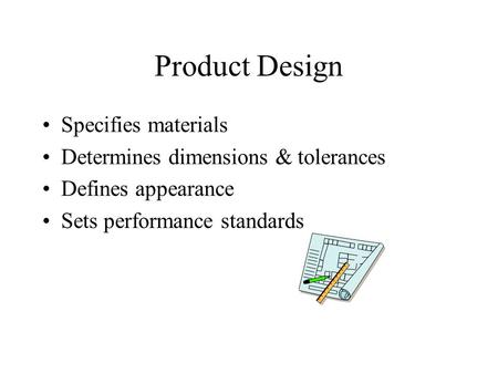 Product Design Specifies materials Determines dimensions & tolerances Defines appearance Sets performance standards.
