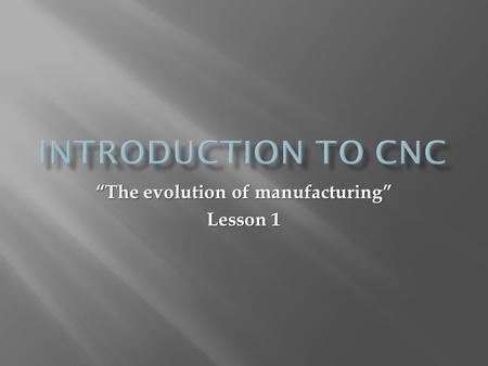 “The evolution of manufacturing” Lesson 1. CNC : C omputer N umerical C ontrol; refers to a computer “controller” that reads instructions written in code.