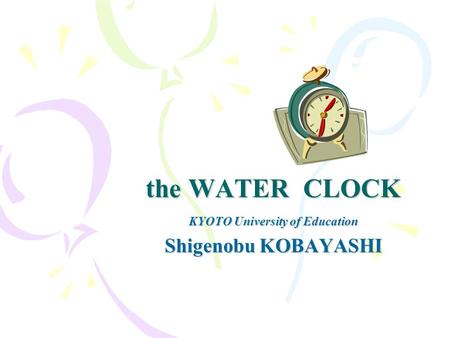 The WATER CLOCK KYOTO University of Education Shigenobu KOBAYASHI.
