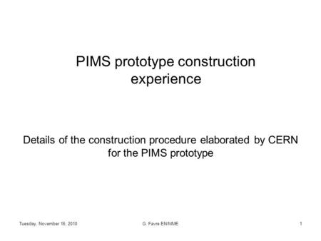 Tuesday, November 16, 2010G. Favre EN/MME1 PIMS prototype construction experience Details of the construction procedure elaborated by CERN for the PIMS.