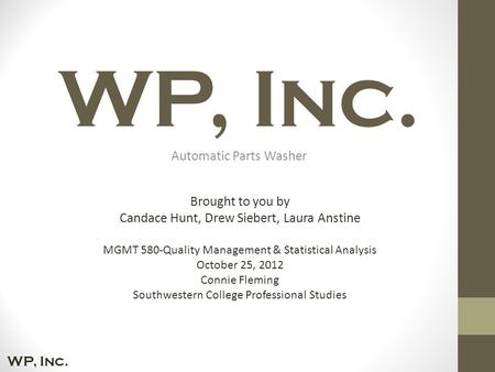 WP, Inc. Automatic Parts Washer Brought to you by Candace Hunt, Drew Siebert, Laura Anstine MGMT 580-Quality Management & Statistical Analysis October.