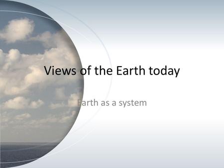 Views of the Earth today Earth as a system. The earth is a spherical shape It supports a complex web of life. The earth’s system has 4 major parts: –