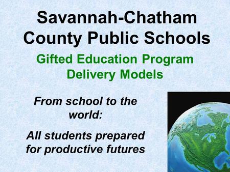 Savannah-Chatham County Public Schools Gifted Education Program Delivery Models From school to the world: All students prepared for productive futures.