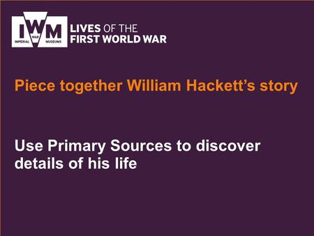 Use Primary Sources to discover details of his life Piece together William Hackett’s story.