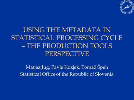 USING THE METADATA IN STATISTICAL PROCESSING CYCLE – THE PRODUCTION TOOLS PERSPECTIVE Matjaž Jug, Pavle Kozjek, Tomaž Špeh Statistical Office of the Republic.