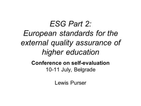 ESG Part 2: European standards for the external quality assurance of higher education Conference on self-evaluation 10-11 July, Belgrade Lewis Purser.