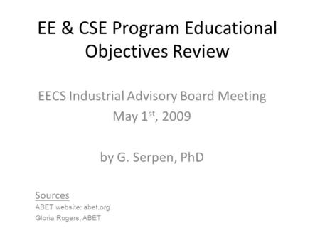 EE & CSE Program Educational Objectives Review EECS Industrial Advisory Board Meeting May 1 st, 2009 by G. Serpen, PhD Sources ABET website: abet.org Gloria.