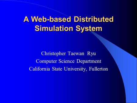 A Web-based Distributed Simulation System Christopher Taewan Ryu Computer Science Department California State University, Fullerton.