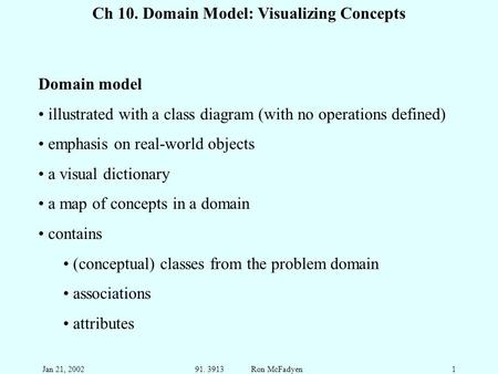 Jan 21, 200291. 3913 Ron McFadyen1 Ch 10. Domain Model: Visualizing Concepts Domain model illustrated with a class diagram (with no operations defined)