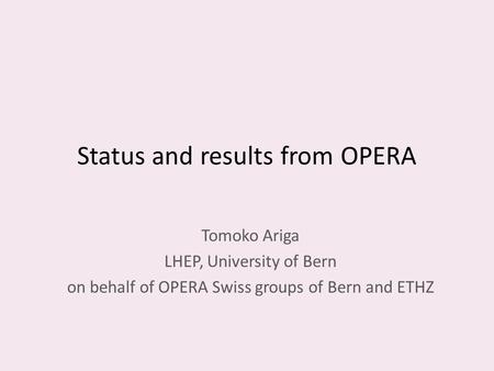 Status and results from OPERA Tomoko Ariga LHEP, University of Bern on behalf of OPERA Swiss groups of Bern and ETHZ.