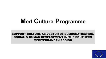 M ed C ulture P rogramme SUPPORT CULTURE AS VECTOR OF DEMOCRATISATION, SOCIAL & HUMAN DEVELOPMENT IN THE SOUTHERN MEDITERRANEAN REGION.