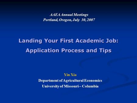 Landing Your First Academic Job: Application Process and Tips AAEA Annual Meetings Portland, Oregon, July 30, 2007 Yin Xia Department of Agricultural Economics.