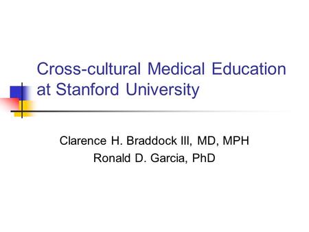 Cross-cultural Medical Education at Stanford University Clarence H. Braddock III, MD, MPH Ronald D. Garcia, PhD.