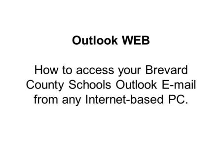 Outlook WEB How to access your Brevard County Schools Outlook E-mail from any Internet-based PC.