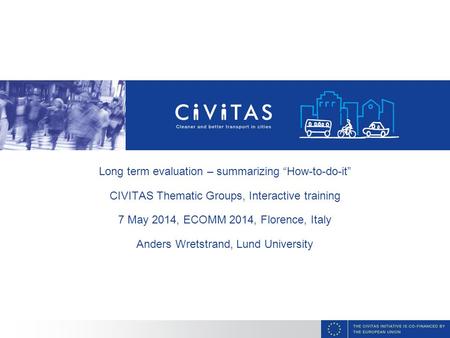 Long term evaluation – summarizing “How-to-do-it” CIVITAS Thematic Groups, Interactive training 7 May 2014, ECOMM 2014, Florence, Italy Anders Wretstrand,
