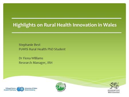 Stephanie Best PoWIS Rural Health PhD Student Dr Fiona Williams Research Manager, IRH Highlights on Rural Health Innovation in Wales.