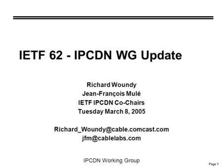 Page 1 IPCDN Working Group IETF 62 - IPCDN WG Update Richard Woundy Jean-François Mulé IETF IPCDN Co-Chairs Tuesday March 8, 2005