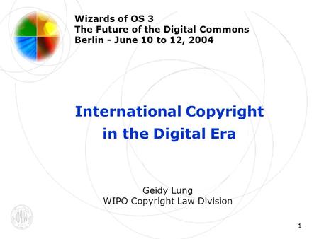 1 Wizards of OS 3 The Future of the Digital Commons Berlin - June 10 to 12, 2004 International Copyright in the Digital Era Geidy Lung WIPO Copyright Law.