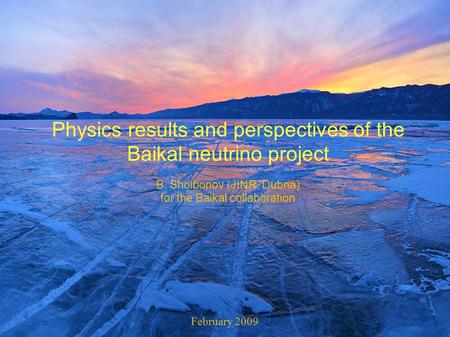 Physics results and perspectives of the Baikal neutrino project B. Shoibonov (JINR, Dubna) for the Baikal collaboration February 2009.