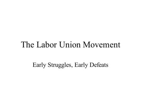The Labor Union Movement Early Struggles, Early Defeats.