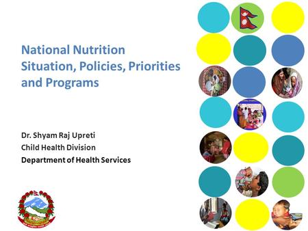 National Nutrition Situation, Policies, Priorities and Programs Dr. Shyam Raj Upreti Child Health Division Department of Health Services.