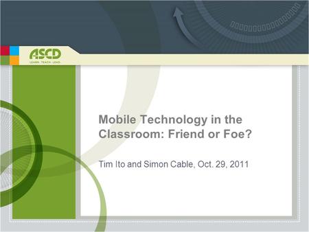 Mobile Technology in the Classroom: Friend or Foe? Tim Ito and Simon Cable, Oct. 29, 2011.