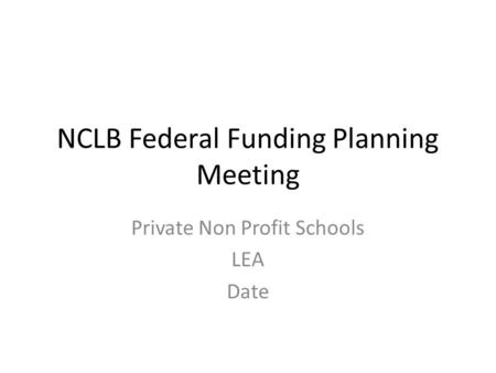 NCLB Federal Funding Planning Meeting Private Non Profit Schools LEA Date.
