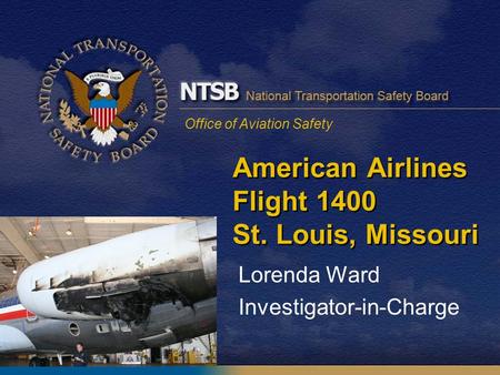 Office of Aviation Safety American Airlines Flight 1400 St. Louis, Missouri Lorenda Ward Investigator-in-Charge.