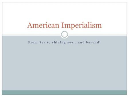 From Sea to shining sea… and beyond! American Imperialism.