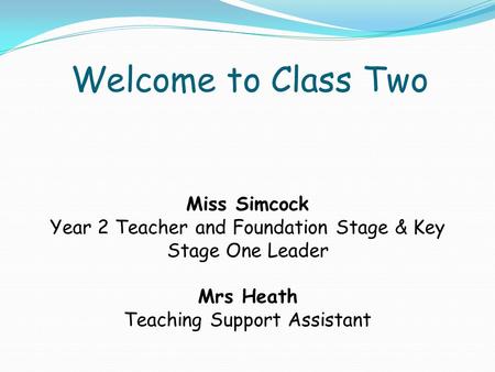 Welcome to Class Two Miss Simcock Year 2 Teacher and Foundation Stage & Key Stage One Leader Mrs Heath Teaching Support Assistant.