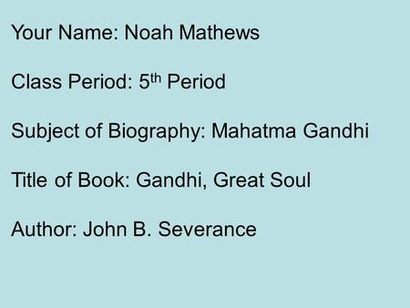 Your Name: Noah Mathews Class Period: 5 th Period Subject of Biography: Mahatma Gandhi Title of Book: Gandhi, Great Soul Author: John B. Severance.