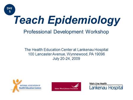 The Health Education Center at Lankenau Hospital 100 Lancaster Avenue, Wynnewood, PA 19096 July 20-24, 2009 Teach Epidemiology Professional Development.