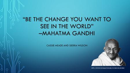 “Be the change you want to see in the world” –mahatma Gandhi