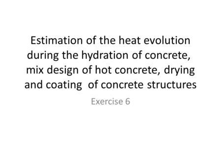 Estimation of the heat evolution during the hydration of concrete, mix design of hot concrete, drying and coating of concrete structures Exercise 6.