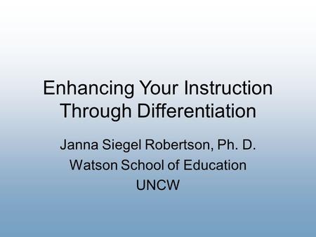 Enhancing Your Instruction Through Differentiation Janna Siegel Robertson, Ph. D. Watson School of Education UNCW.